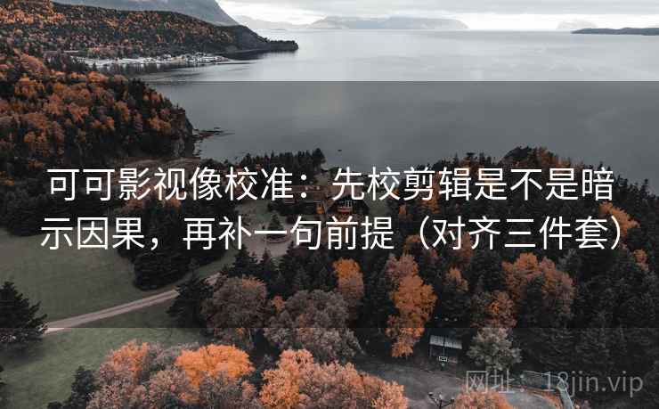 可可影视像校准：先校剪辑是不是暗示因果，再补一句前提（对齐三件套）