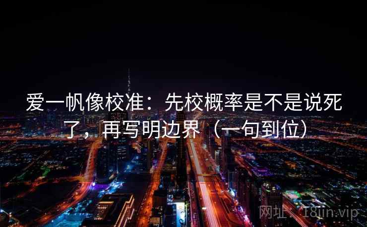爱一帆像校准：先校概率是不是说死了，再写明边界（一句到位）