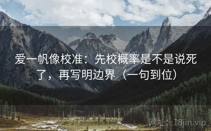 爱一帆像校准：先校概率是不是说死了，再写明边界（一句到位）