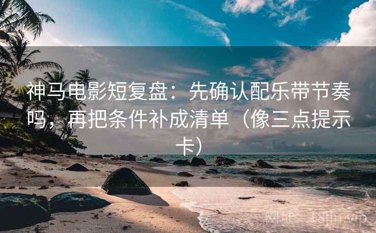 神马电影短复盘：先确认配乐带节奏吗，再把条件补成清单（像三点提示卡）