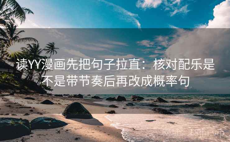 读YY漫画先把句子拉直：核对配乐是不是带节奏后再改成概率句
