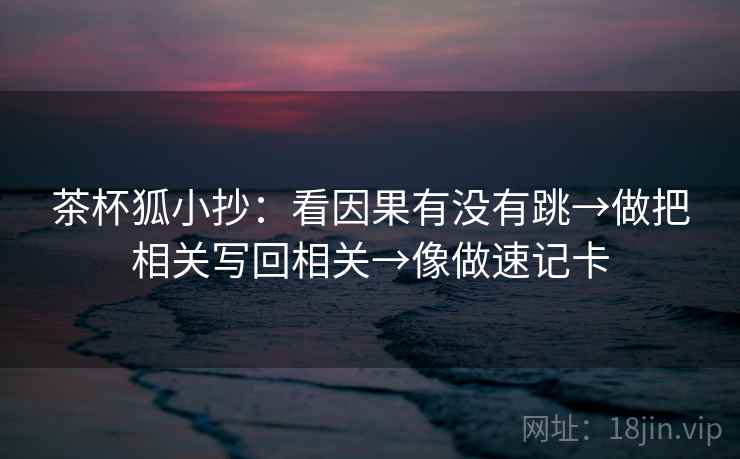 茶杯狐小抄：看因果有没有跳→做把相关写回相关→像做速记卡