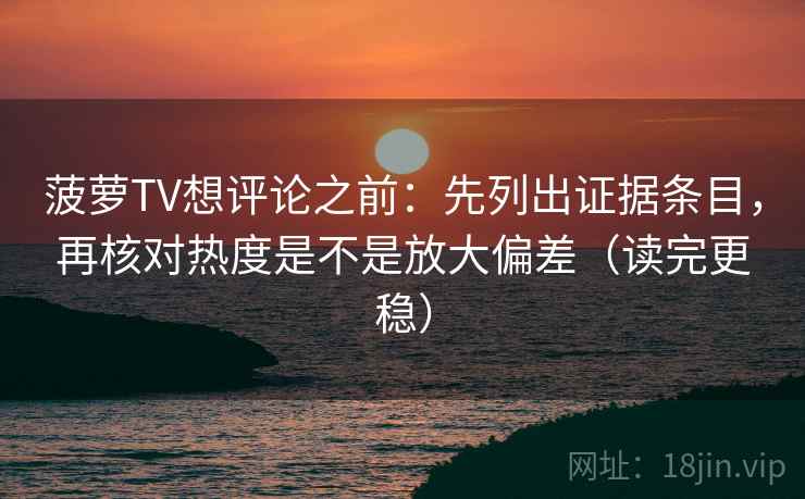 菠萝TV想评论之前：先列出证据条目，再核对热度是不是放大偏差（读完更稳）