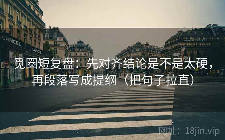 觅圈短复盘：先对齐结论是不是太硬，再段落写成提纲（把句子拉直）