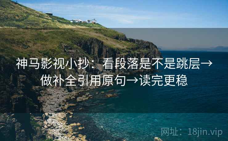 神马影视小抄：看段落是不是跳层→做补全引用原句→读完更稳