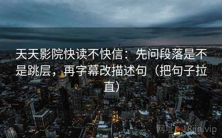 天天影院快读不快信：先问段落是不是跳层，再字幕改描述句（把句子拉直）