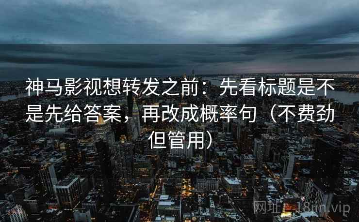 神马影视想转发之前：先看标题是不是先给答案，再改成概率句（不费劲但管用）