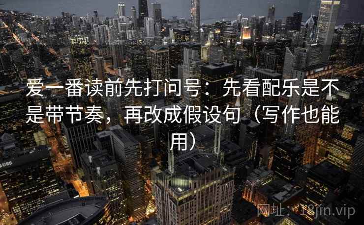 爱一番读前先打问号：先看配乐是不是带节奏，再改成假设句（写作也能用）