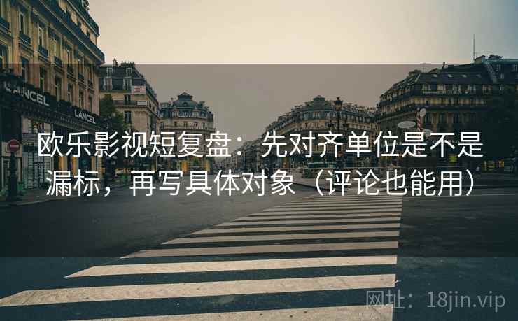 欧乐影视短复盘：先对齐单位是不是漏标，再写具体对象（评论也能用）