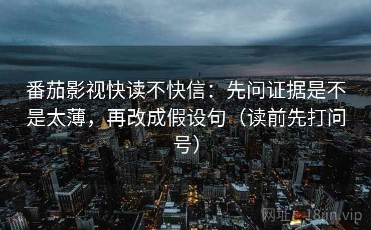 番茄影视快读不快信：先问证据是不是太薄，再改成假设句（读前先打问号）