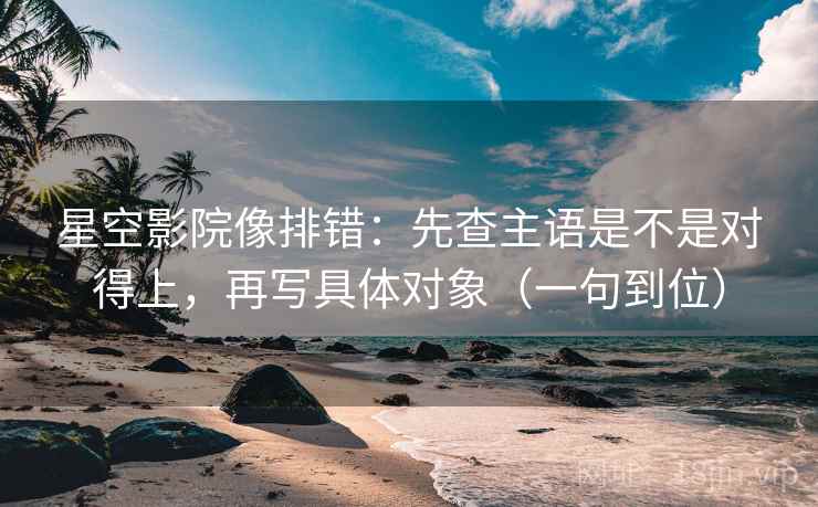 星空影院像排错：先查主语是不是对得上，再写具体对象（一句到位）