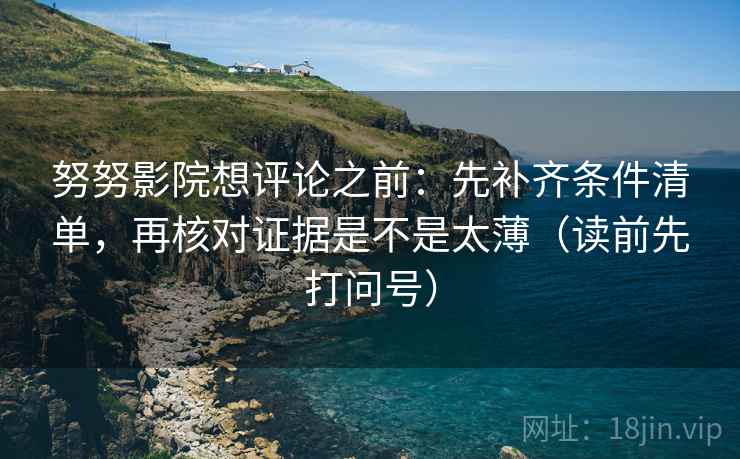 努努影院想评论之前：先补齐条件清单，再核对证据是不是太薄（读前先打问号）