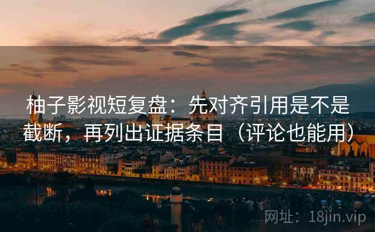柚子影视短复盘：先对齐引用是不是截断，再列出证据条目（评论也能用）