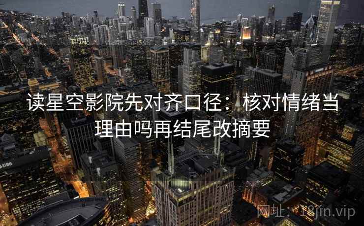 读星空影院先对齐口径：核对情绪当理由吗再结尾改摘要