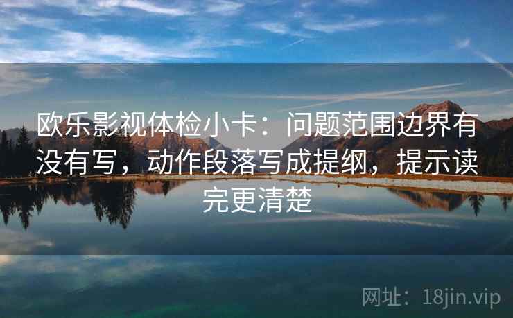 欧乐影视体检小卡：问题范围边界有没有写，动作段落写成提纲，提示读完更清楚