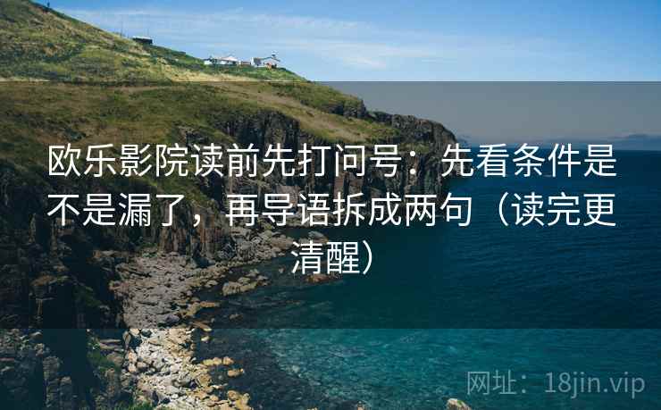 欧乐影院读前先打问号：先看条件是不是漏了，再导语拆成两句（读完更清醒）
