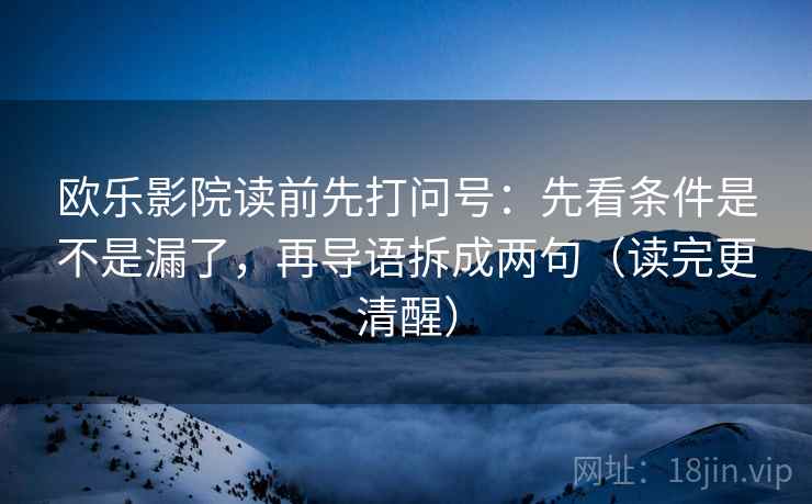 欧乐影院读前先打问号：先看条件是不是漏了，再导语拆成两句（读完更清醒）