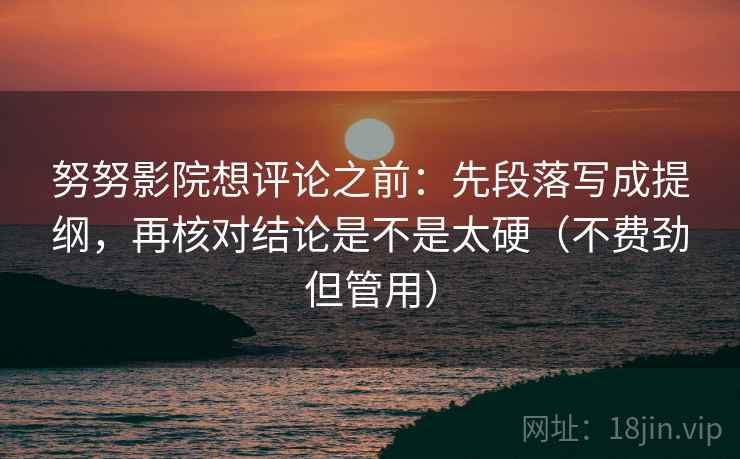 努努影院想评论之前：先段落写成提纲，再核对结论是不是太硬（不费劲但管用）