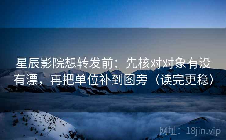 星辰影院想转发前：先核对对象有没有漂，再把单位补到图旁（读完更稳）