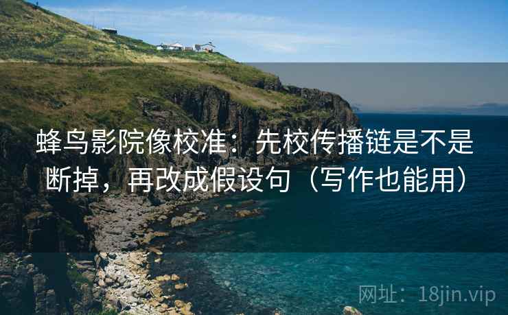 蜂鸟影院像校准：先校传播链是不是断掉，再改成假设句（写作也能用）