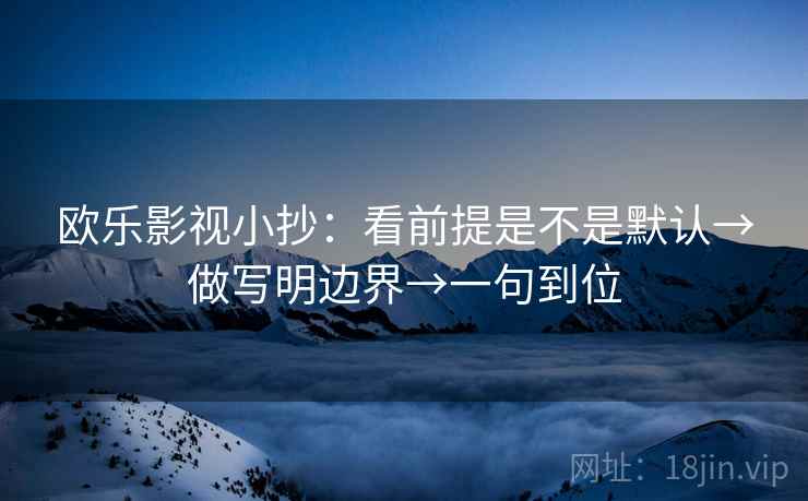 欧乐影视小抄：看前提是不是默认→做写明边界→一句到位