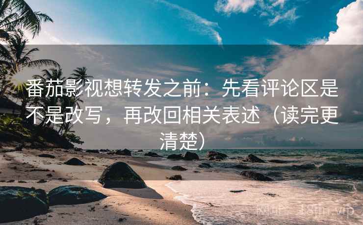 番茄影视想转发之前：先看评论区是不是改写，再改回相关表述（读完更清楚）