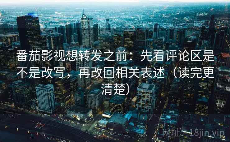 番茄影视想转发之前：先看评论区是不是改写，再改回相关表述（读完更清楚）