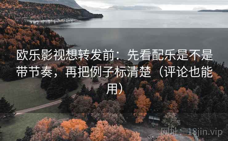 欧乐影视想转发前：先看配乐是不是带节奏，再把例子标清楚（评论也能用）