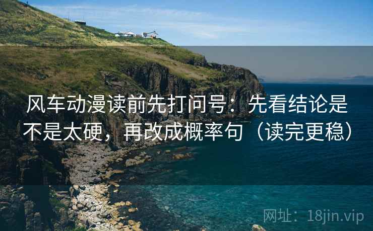 风车动漫读前先打问号：先看结论是不是太硬，再改成概率句（读完更稳）