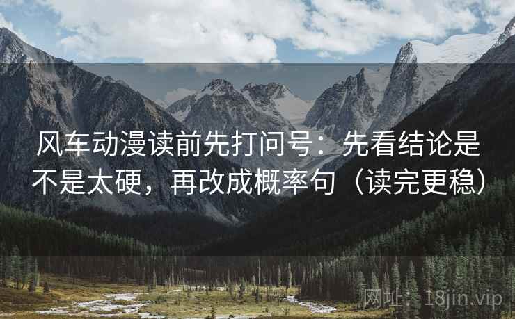 风车动漫读前先打问号：先看结论是不是太硬，再改成概率句（读完更稳）