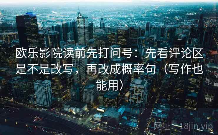 欧乐影院读前先打问号：先看评论区是不是改写，再改成概率句（写作也能用）