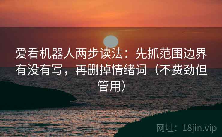爱看机器人两步读法：先抓范围边界有没有写，再删掉情绪词（不费劲但管用）
