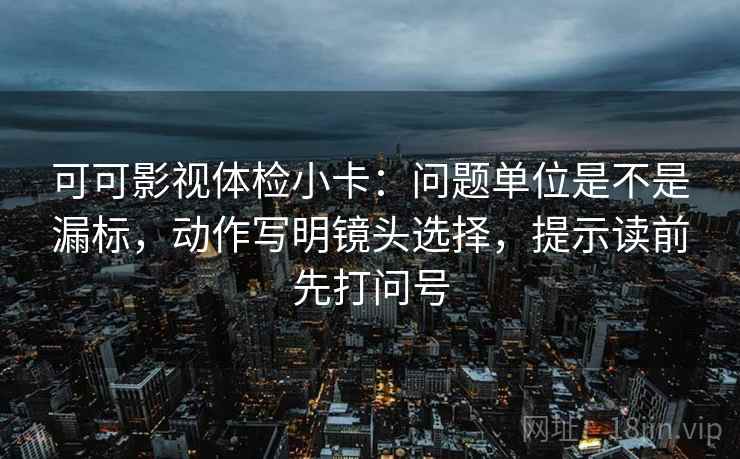 可可影视体检小卡：问题单位是不是漏标，动作写明镜头选择，提示读前先打问号