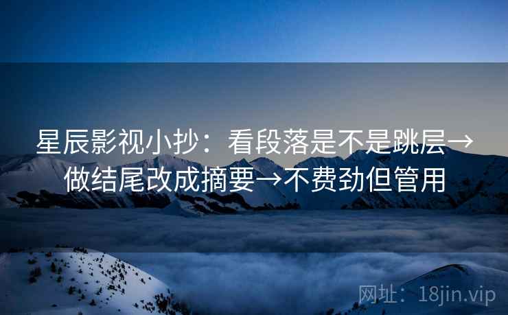 星辰影视小抄：看段落是不是跳层→做结尾改成摘要→不费劲但管用