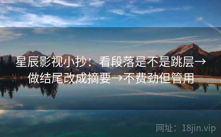 星辰影视小抄：看段落是不是跳层→做结尾改成摘要→不费劲但管用