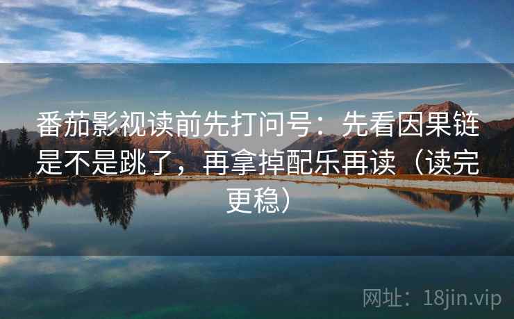 番茄影视读前先打问号：先看因果链是不是跳了，再拿掉配乐再读（读完更稳）
