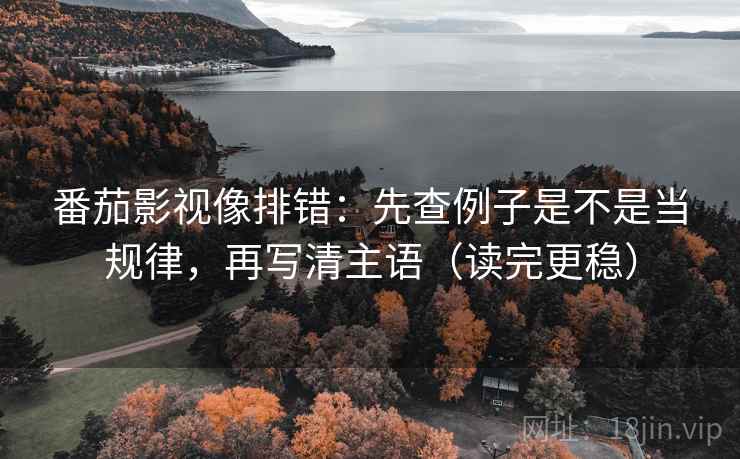 番茄影视像排错：先查例子是不是当规律，再写清主语（读完更稳）