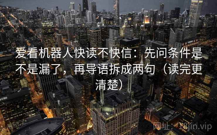 爱看机器人快读不快信：先问条件是不是漏了，再导语拆成两句（读完更清楚）