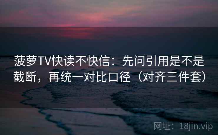 菠萝TV快读不快信：先问引用是不是截断，再统一对比口径（对齐三件套）