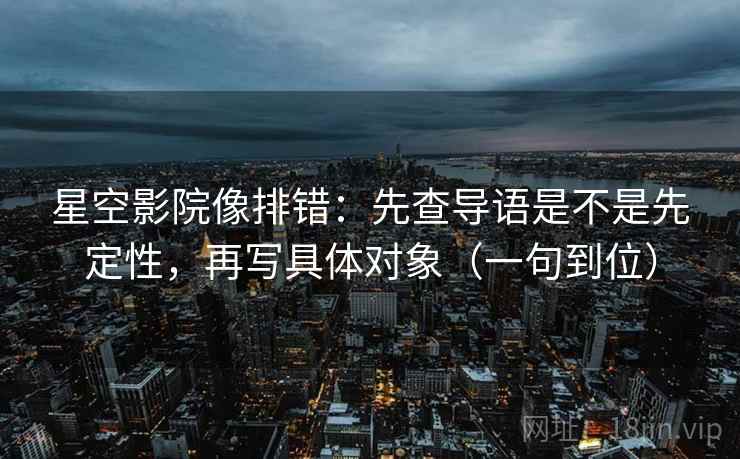 星空影院像排错：先查导语是不是先定性，再写具体对象（一句到位）