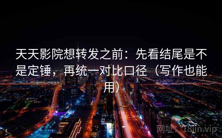 天天影院想转发之前：先看结尾是不是定锤，再统一对比口径（写作也能用）