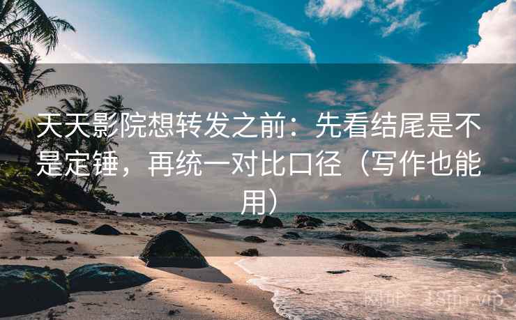 天天影院想转发之前：先看结尾是不是定锤，再统一对比口径（写作也能用）