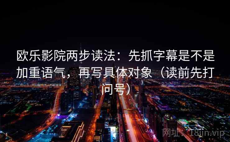 欧乐影院两步读法：先抓字幕是不是加重语气，再写具体对象（读前先打问号）