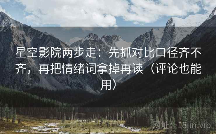 星空影院两步走：先抓对比口径齐不齐，再把情绪词拿掉再读（评论也能用）