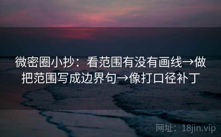 微密圈小抄：看范围有没有画线→做把范围写成边界句→像打口径补丁