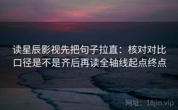 读星辰影视先把句子拉直：核对对比口径是不是齐后再读全轴线起点终点