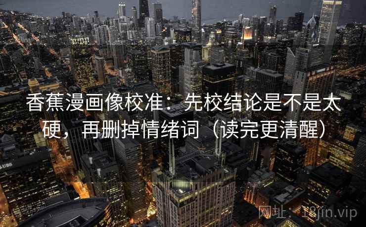 香蕉漫画像校准：先校结论是不是太硬，再删掉情绪词（读完更清醒）