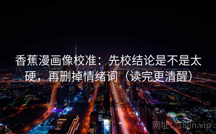 香蕉漫画像校准：先校结论是不是太硬，再删掉情绪词（读完更清醒）