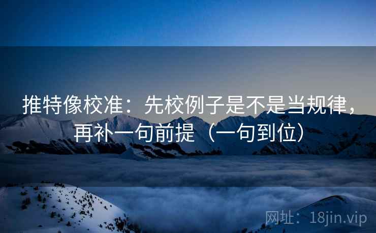推特像校准：先校例子是不是当规律，再补一句前提（一句到位）