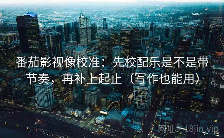 番茄影视像校准：先校配乐是不是带节奏，再补上起止（写作也能用）